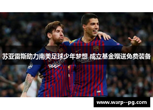 苏亚雷斯助力南美足球少年梦想 成立基金赠送免费装备