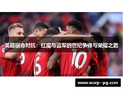 英超宿命对抗：红魔与蓝军的世纪争锋与荣耀之路