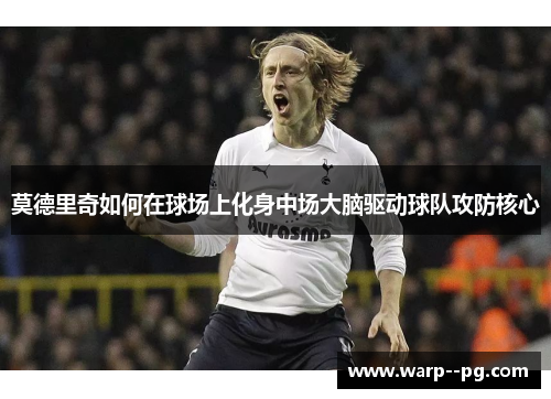 莫德里奇如何在球场上化身中场大脑驱动球队攻防核心
