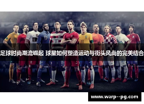 足球时尚潮流崛起 球星如何塑造运动与街头风尚的完美结合