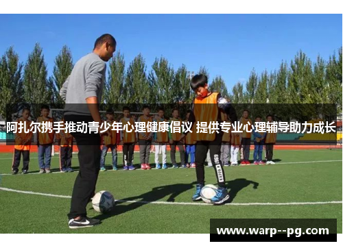 阿扎尔携手推动青少年心理健康倡议 提供专业心理辅导助力成长