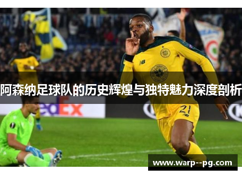 阿森纳足球队的历史辉煌与独特魅力深度剖析