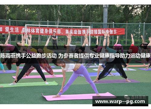 陈雨菲携手公益跑步活动 为参赛者提供专业健康指导助力运动健康