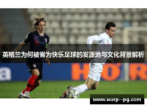 英格兰为何被誉为快乐足球的发源地与文化背景解析