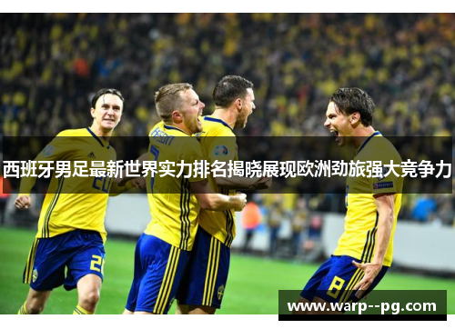 西班牙男足最新世界实力排名揭晓展现欧洲劲旅强大竞争力