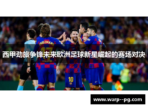 西甲劲旅争锋未来欧洲足球新星崛起的赛场对决