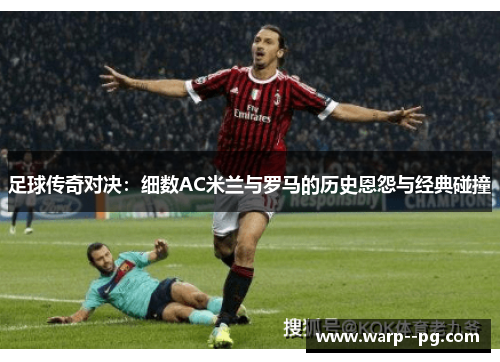 足球传奇对决：细数AC米兰与罗马的历史恩怨与经典碰撞