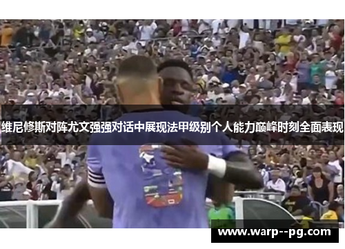 维尼修斯对阵尤文强强对话中展现法甲级别个人能力巅峰时刻全面表现
