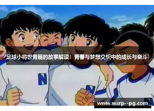 足球小将世青篇的故事解读：青春与梦想交织中的成长与奋斗