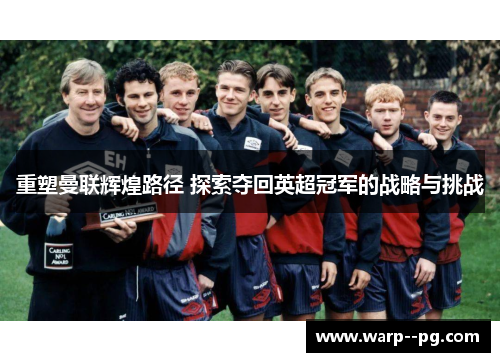 重塑曼联辉煌路径 探索夺回英超冠军的战略与挑战
