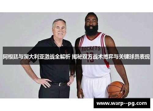 阿根廷与澳大利亚激战全解析 揭秘双方战术博弈与关键球员表现