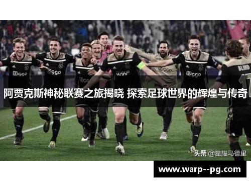 阿贾克斯神秘联赛之旅揭晓 探索足球世界的辉煌与传奇