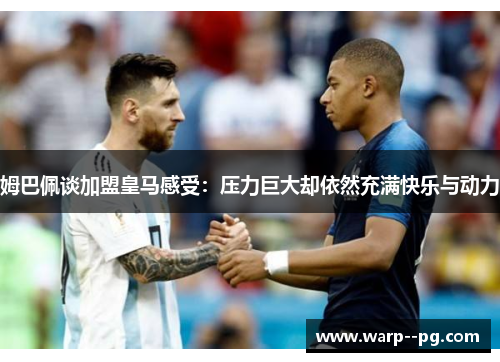 姆巴佩谈加盟皇马感受：压力巨大却依然充满快乐与动力