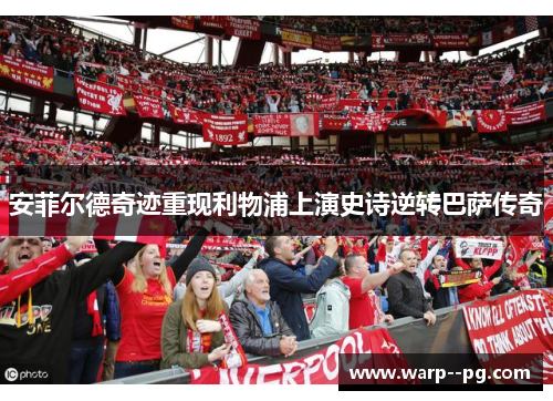 安菲尔德奇迹重现利物浦上演史诗逆转巴萨传奇