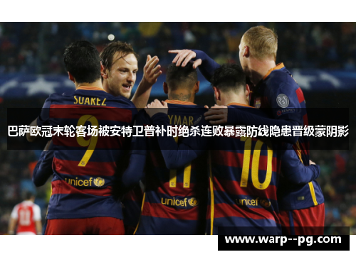 巴萨欧冠末轮客场被安特卫普补时绝杀连败暴露防线隐患晋级蒙阴影