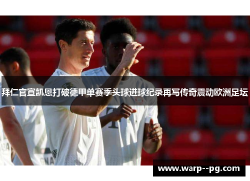 拜仁官宣凯恩打破德甲单赛季头球进球纪录再写传奇震动欧洲足坛