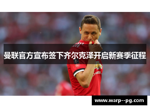 曼联官方宣布签下齐尔克泽开启新赛季征程