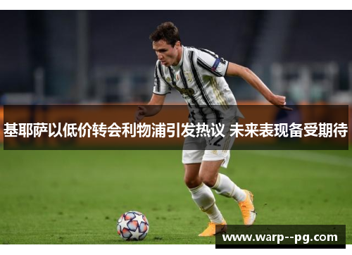 基耶萨以低价转会利物浦引发热议 未来表现备受期待