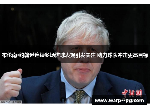 布伦南·约翰逊连续多场进球表现引发关注 助力球队冲击更高目标