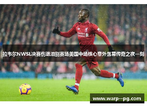 拉韦尔NWSL决赛伤退泪别赛场美国中场核心意外落幕传奇之夜一刻